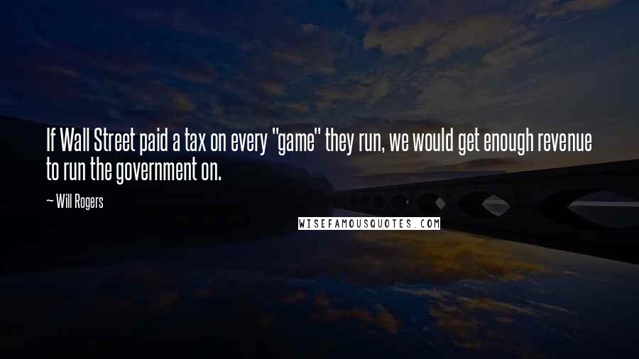 Will Rogers Quotes: If Wall Street paid a tax on every "game" they run, we would get enough revenue to run the government on.