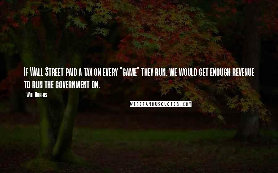 Will Rogers Quotes: If Wall Street paid a tax on every "game" they run, we would get enough revenue to run the government on.