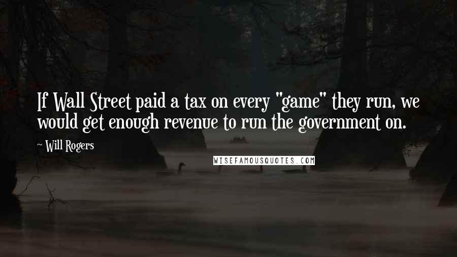 Will Rogers Quotes: If Wall Street paid a tax on every "game" they run, we would get enough revenue to run the government on.