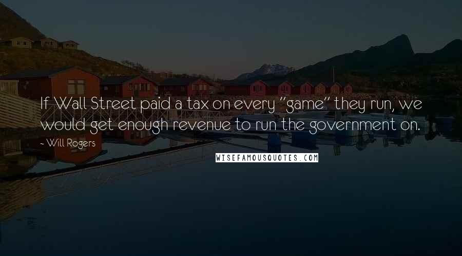 Will Rogers Quotes: If Wall Street paid a tax on every "game" they run, we would get enough revenue to run the government on.