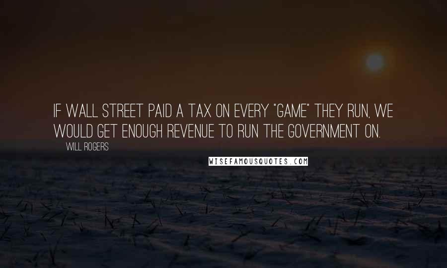 Will Rogers Quotes: If Wall Street paid a tax on every "game" they run, we would get enough revenue to run the government on.