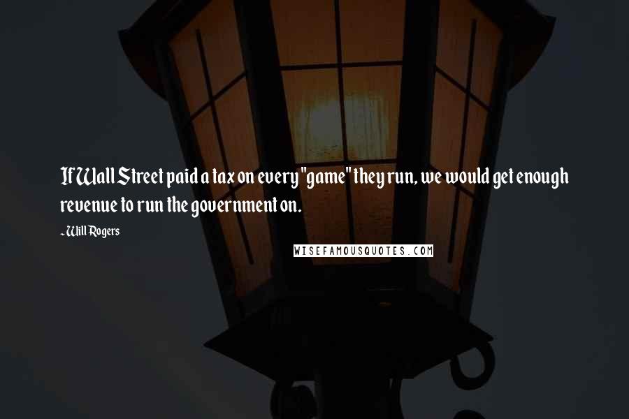 Will Rogers Quotes: If Wall Street paid a tax on every "game" they run, we would get enough revenue to run the government on.