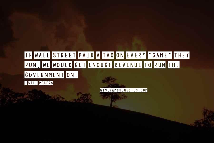 Will Rogers Quotes: If Wall Street paid a tax on every "game" they run, we would get enough revenue to run the government on.