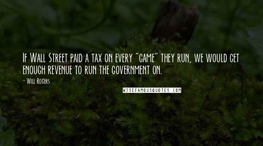 Will Rogers Quotes: If Wall Street paid a tax on every "game" they run, we would get enough revenue to run the government on.