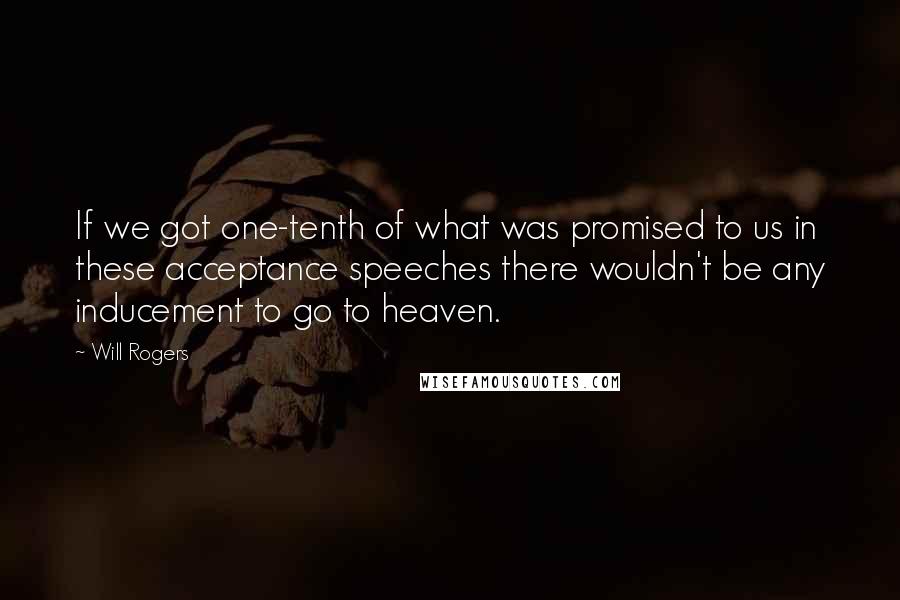 Will Rogers Quotes: If we got one-tenth of what was promised to us in these acceptance speeches there wouldn't be any inducement to go to heaven.