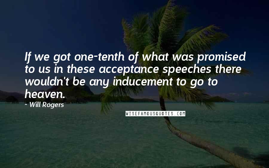 Will Rogers Quotes: If we got one-tenth of what was promised to us in these acceptance speeches there wouldn't be any inducement to go to heaven.