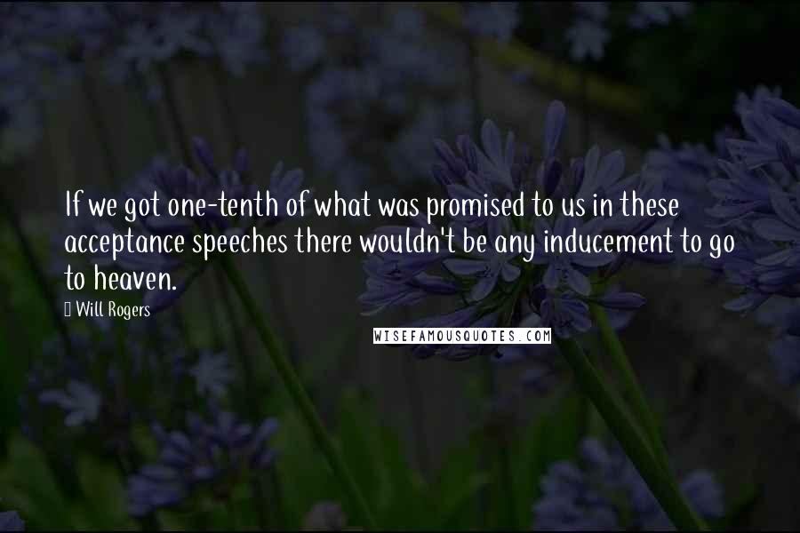 Will Rogers Quotes: If we got one-tenth of what was promised to us in these acceptance speeches there wouldn't be any inducement to go to heaven.