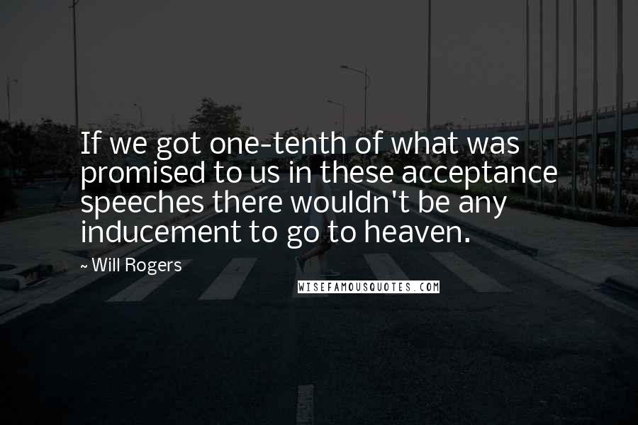 Will Rogers Quotes: If we got one-tenth of what was promised to us in these acceptance speeches there wouldn't be any inducement to go to heaven.