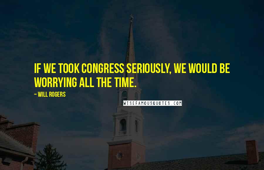 Will Rogers Quotes: If we took Congress seriously, we would be worrying all the time.