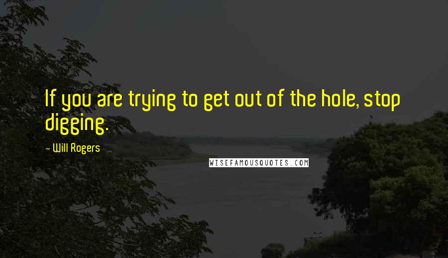 Will Rogers Quotes: If you are trying to get out of the hole, stop digging.