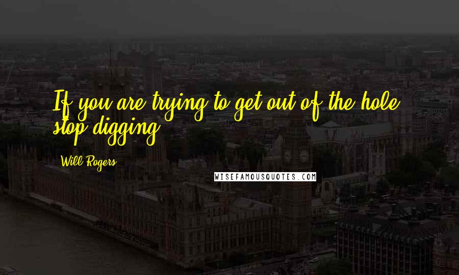 Will Rogers Quotes: If you are trying to get out of the hole, stop digging.