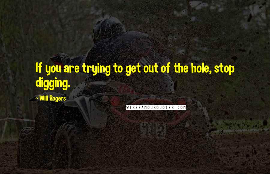 Will Rogers Quotes: If you are trying to get out of the hole, stop digging.