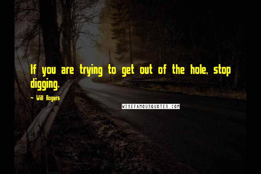 Will Rogers Quotes: If you are trying to get out of the hole, stop digging.