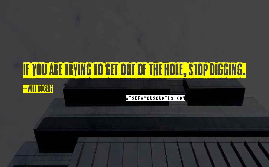 Will Rogers Quotes: If you are trying to get out of the hole, stop digging.