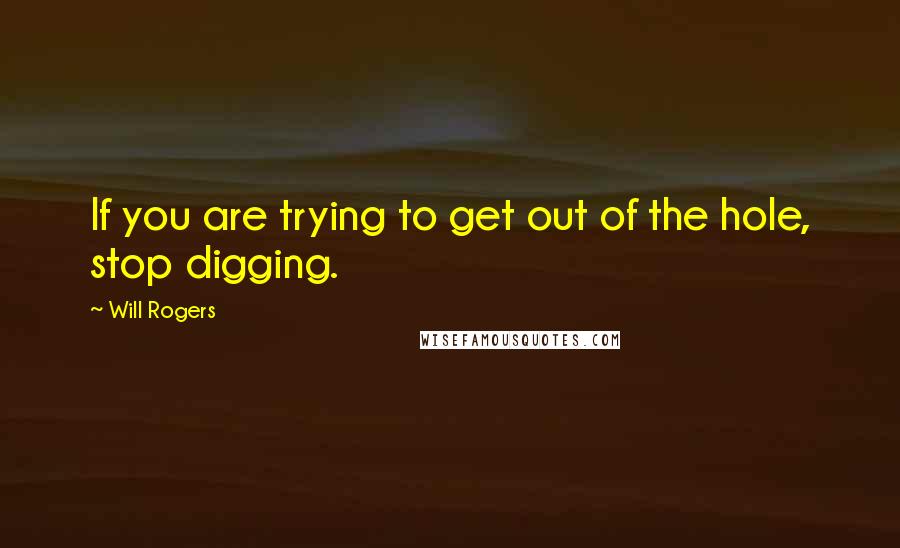 Will Rogers Quotes: If you are trying to get out of the hole, stop digging.