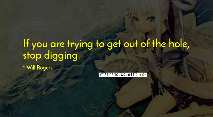 Will Rogers Quotes: If you are trying to get out of the hole, stop digging.