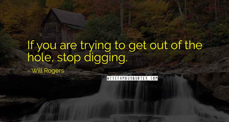 Will Rogers Quotes: If you are trying to get out of the hole, stop digging.