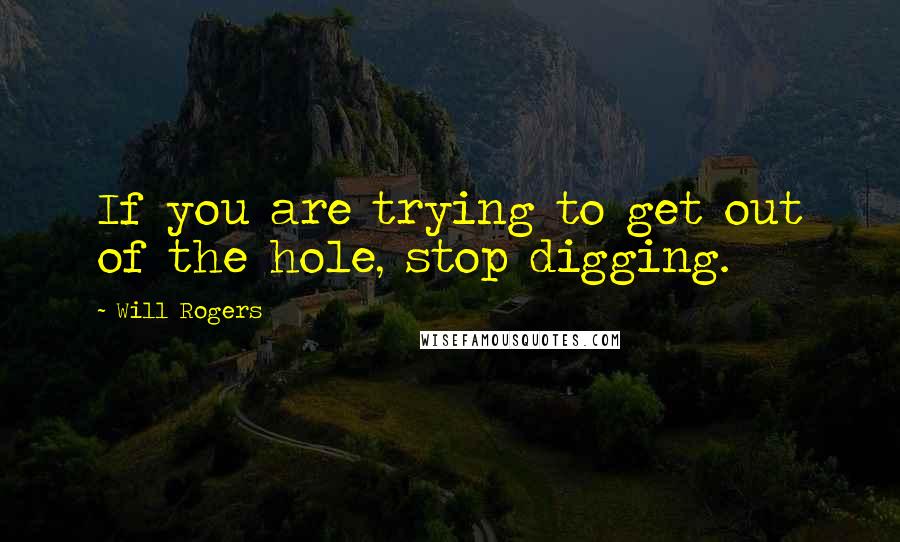 Will Rogers Quotes: If you are trying to get out of the hole, stop digging.