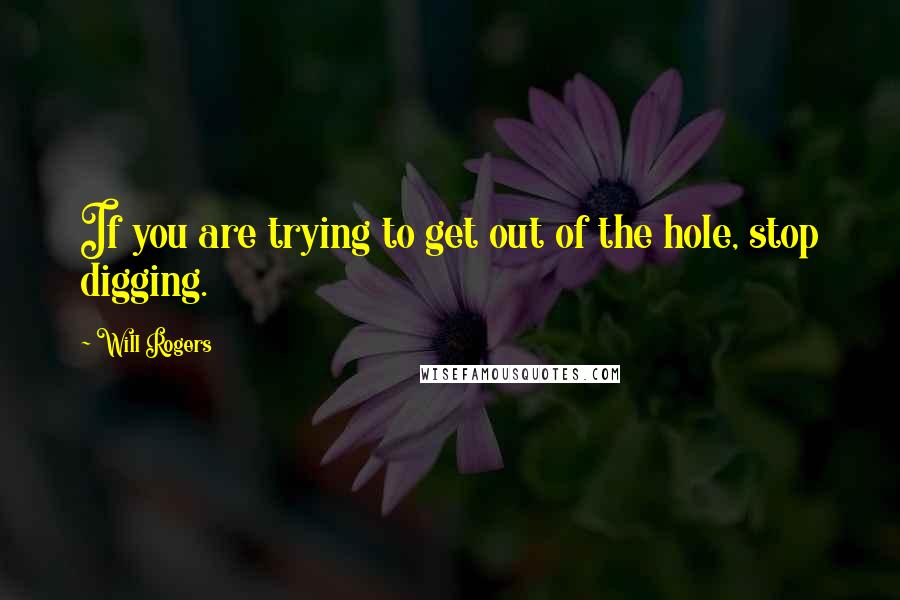 Will Rogers Quotes: If you are trying to get out of the hole, stop digging.