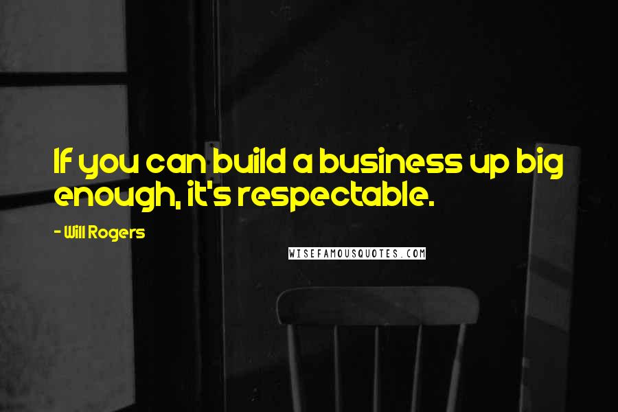 Will Rogers Quotes: If you can build a business up big enough, it's respectable.