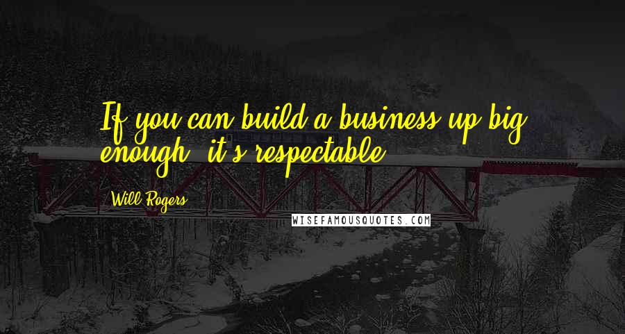 Will Rogers Quotes: If you can build a business up big enough, it's respectable.