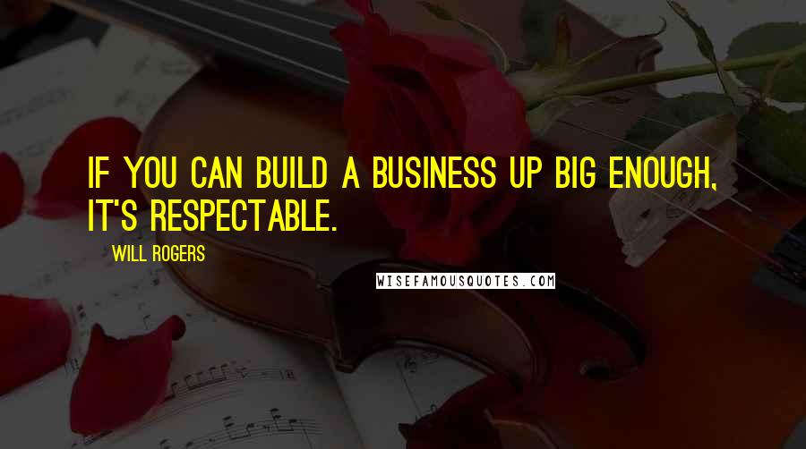 Will Rogers Quotes: If you can build a business up big enough, it's respectable.