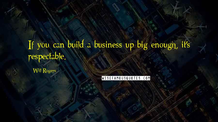 Will Rogers Quotes: If you can build a business up big enough, it's respectable.