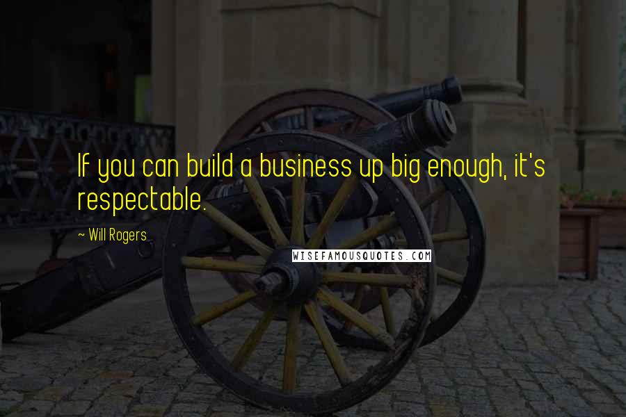 Will Rogers Quotes: If you can build a business up big enough, it's respectable.