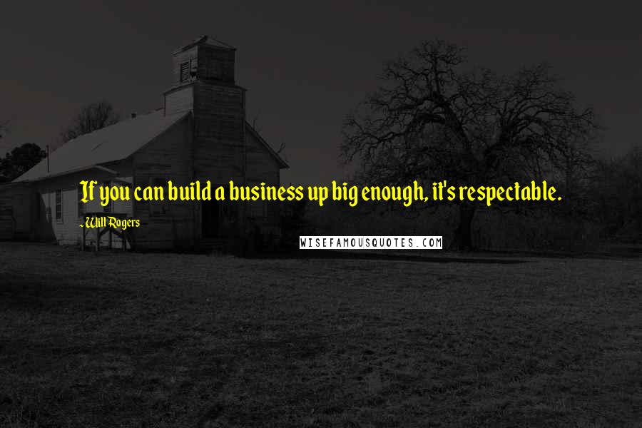 Will Rogers Quotes: If you can build a business up big enough, it's respectable.