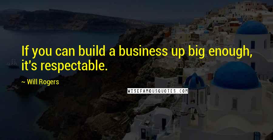 Will Rogers Quotes: If you can build a business up big enough, it's respectable.