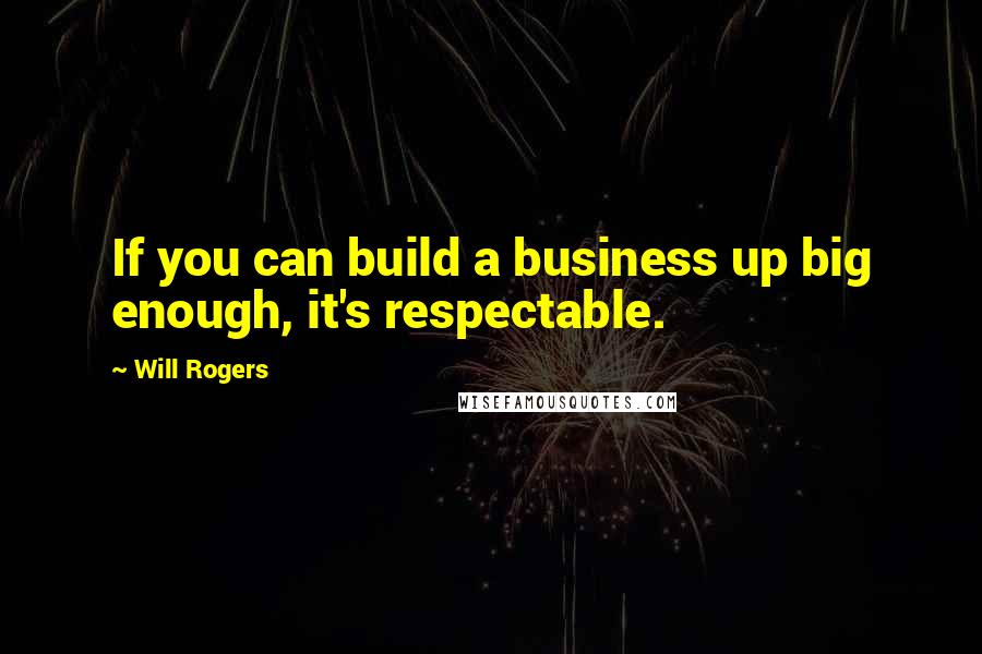 Will Rogers Quotes: If you can build a business up big enough, it's respectable.