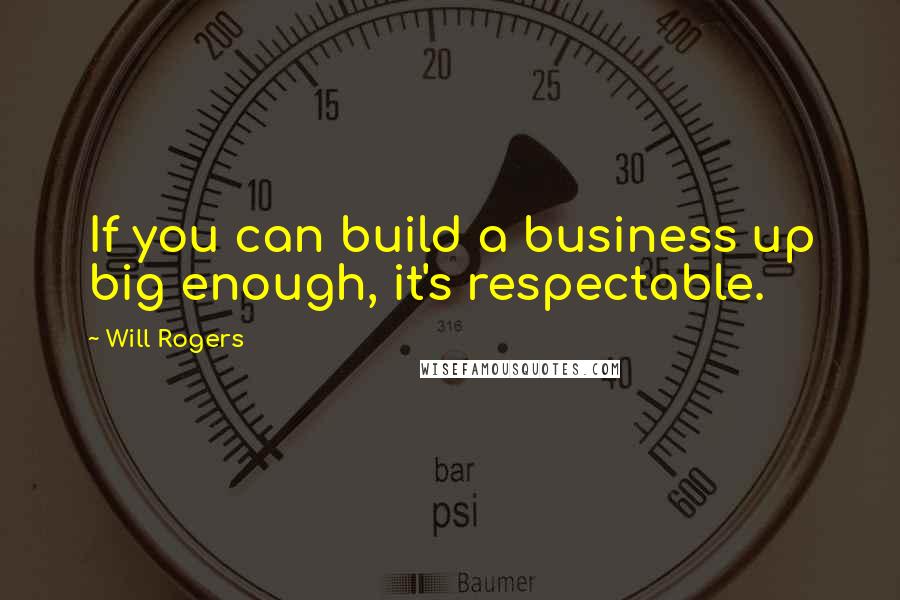 Will Rogers Quotes: If you can build a business up big enough, it's respectable.