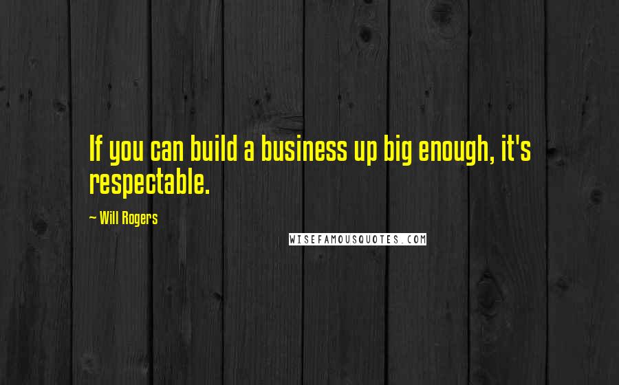 Will Rogers Quotes: If you can build a business up big enough, it's respectable.