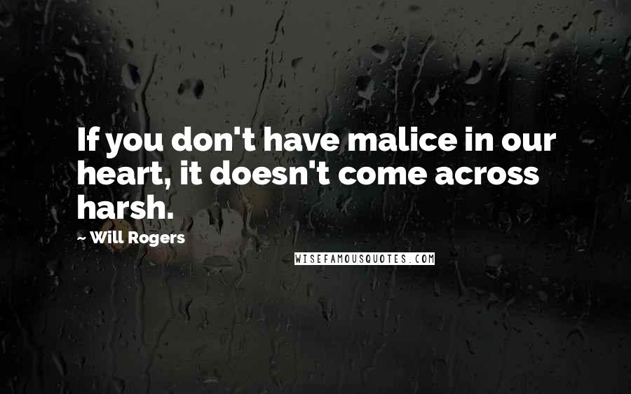 Will Rogers Quotes: If you don't have malice in our heart, it doesn't come across harsh.