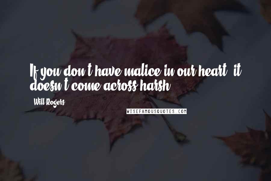 Will Rogers Quotes: If you don't have malice in our heart, it doesn't come across harsh.