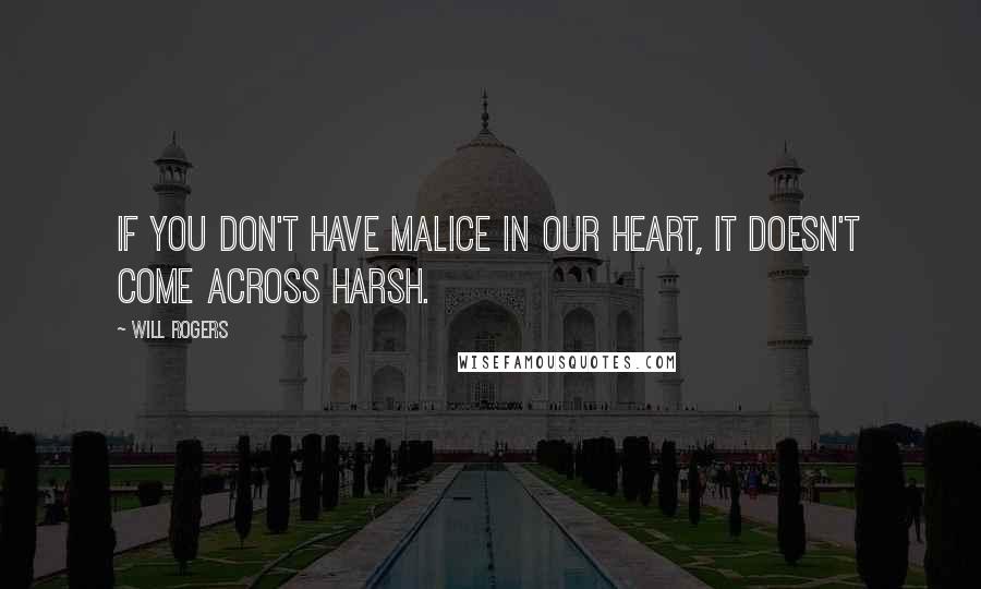 Will Rogers Quotes: If you don't have malice in our heart, it doesn't come across harsh.