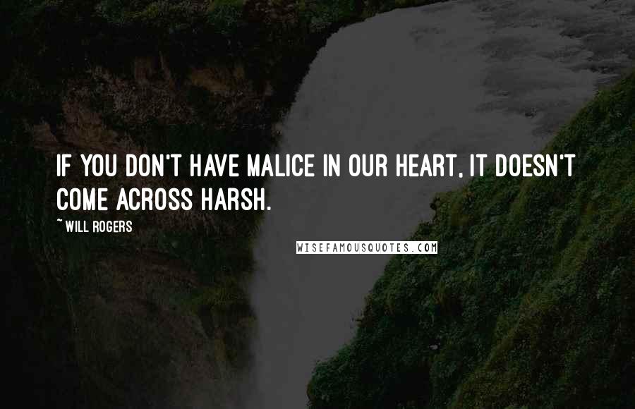 Will Rogers Quotes: If you don't have malice in our heart, it doesn't come across harsh.