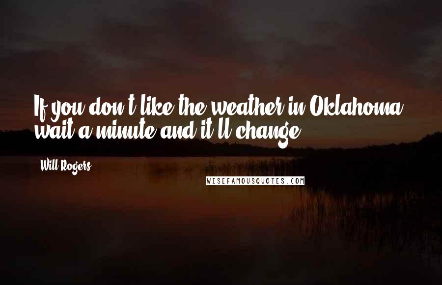 Will Rogers Quotes: If you don't like the weather in Oklahoma, wait a minute and it'll change.