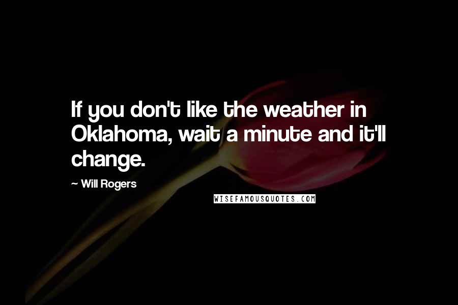 Will Rogers Quotes: If you don't like the weather in Oklahoma, wait a minute and it'll change.