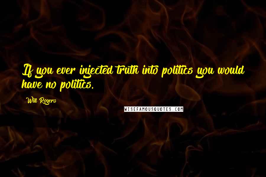 Will Rogers Quotes: If you ever injected truth into politics you would have no politics.