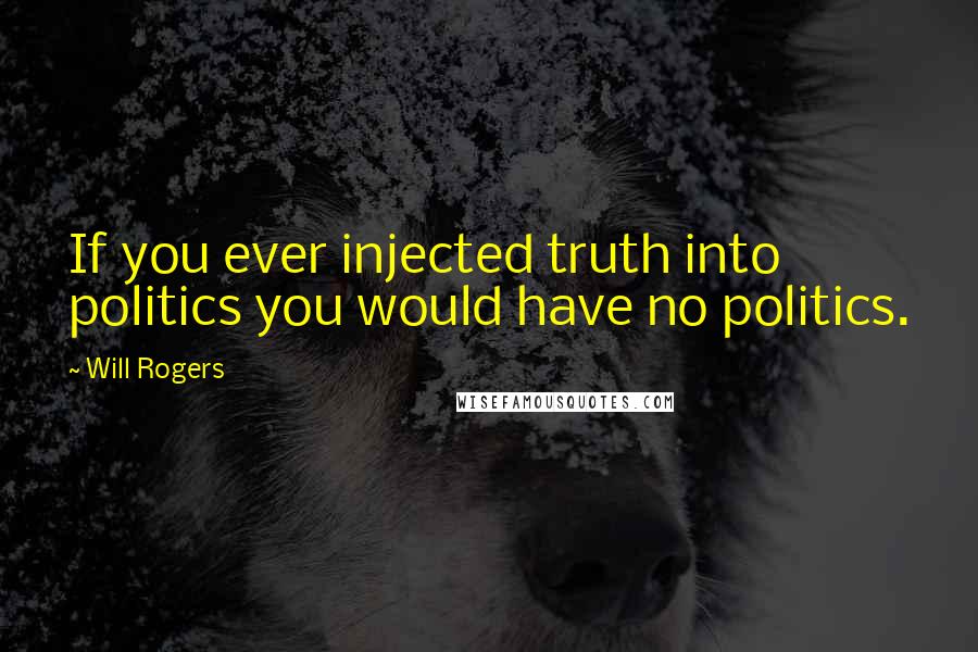 Will Rogers Quotes: If you ever injected truth into politics you would have no politics.