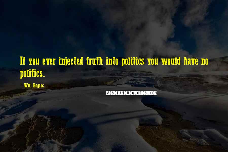 Will Rogers Quotes: If you ever injected truth into politics you would have no politics.