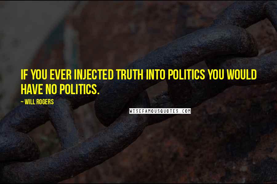 Will Rogers Quotes: If you ever injected truth into politics you would have no politics.