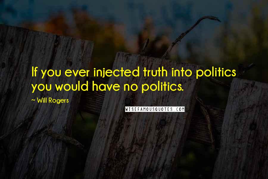 Will Rogers Quotes: If you ever injected truth into politics you would have no politics.