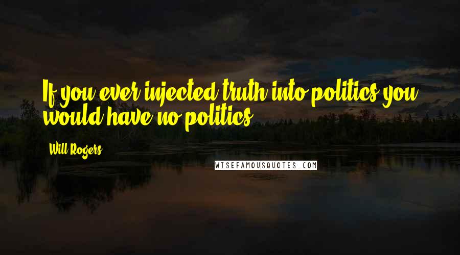 Will Rogers Quotes: If you ever injected truth into politics you would have no politics.