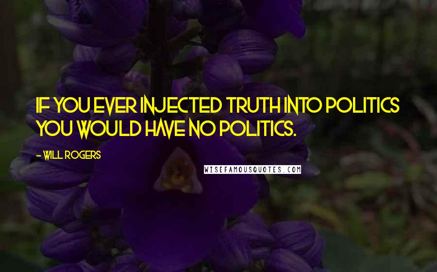 Will Rogers Quotes: If you ever injected truth into politics you would have no politics.