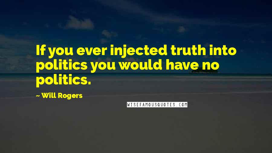 Will Rogers Quotes: If you ever injected truth into politics you would have no politics.