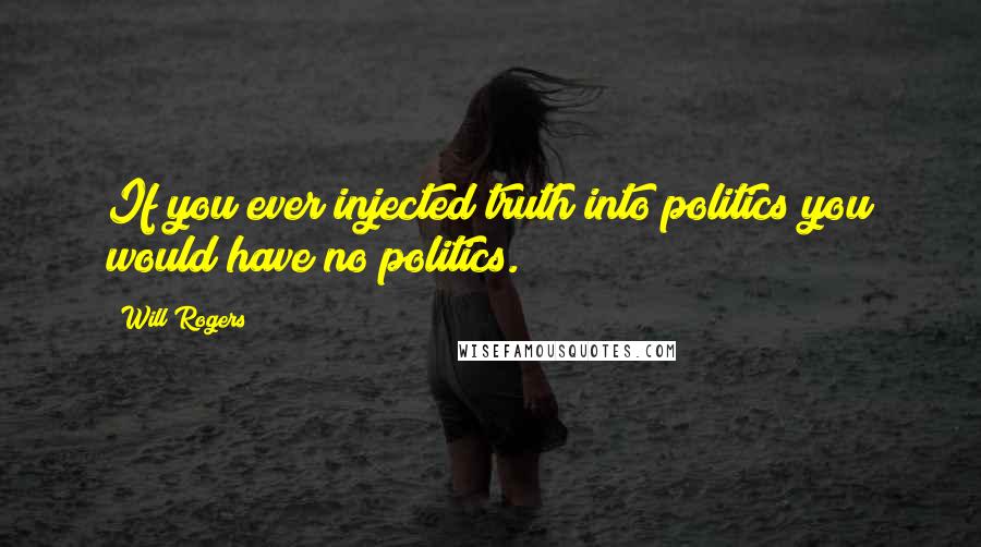 Will Rogers Quotes: If you ever injected truth into politics you would have no politics.