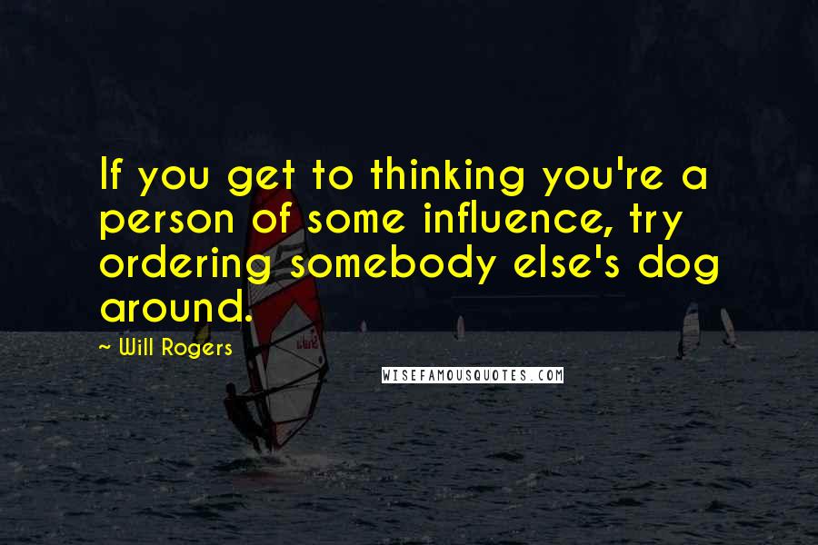 Will Rogers Quotes: If you get to thinking you're a person of some influence, try ordering somebody else's dog around.