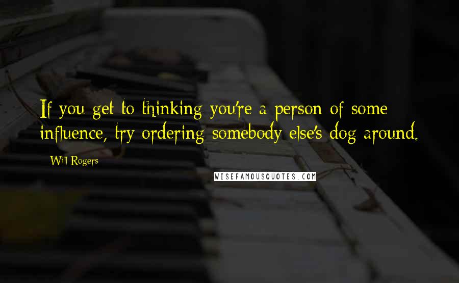 Will Rogers Quotes: If you get to thinking you're a person of some influence, try ordering somebody else's dog around.